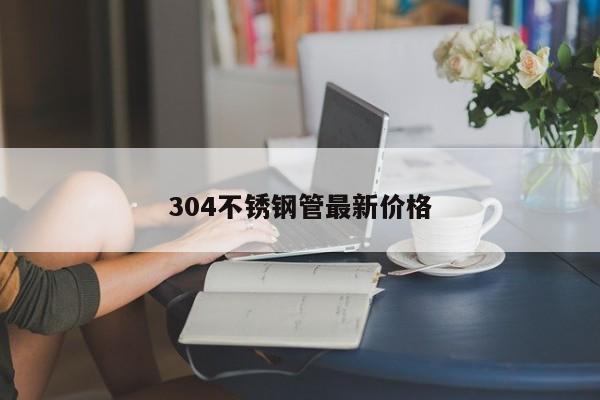 304不锈钢管最新价格