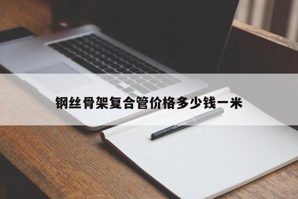 钢丝骨架复合管价格多少钱一米